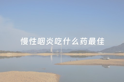 慢性咽炎吃什么药最佳（慢性咽炎吃什么药最佳最有效）