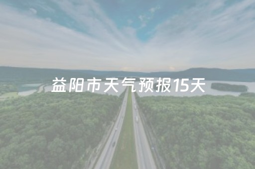 益阳市天气预报15天（益阳市天气预报15天气）