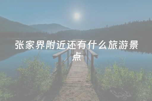 张家界附近还有什么旅游景点（张家界附近省份好的旅游景点有哪些）