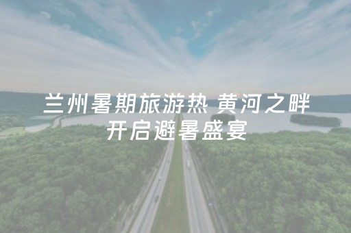 兰州暑期旅游热 黄河之畔开启避暑盛宴