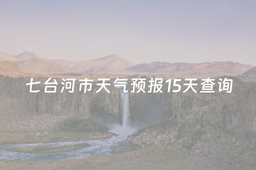 七台河市天气预报15天查询（七台河天气预报15天气预报 百度贴吧）