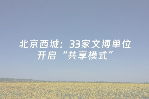 北京西城：33家文博单位开启“共享模式”