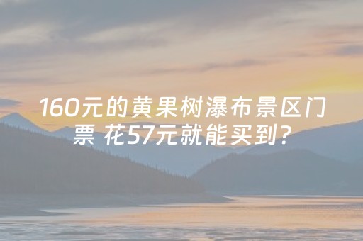 160元的黄果树瀑布景区门票 花57元就能买到？