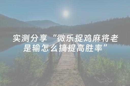 实测分享“微乐捉鸡麻将老是输怎么搞提高胜率”（详细透视教程）-哔哩哔哩