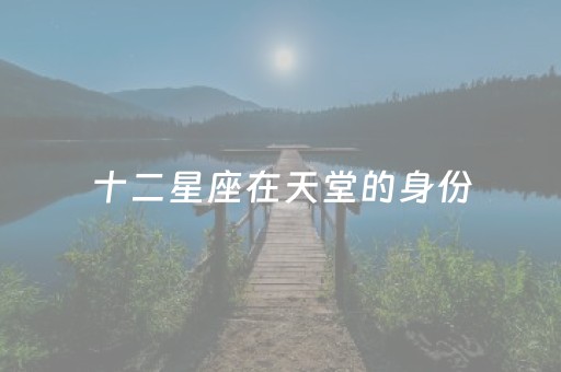 十二星座在天堂的身份（十二星座在天堂的身份分别是什么
）