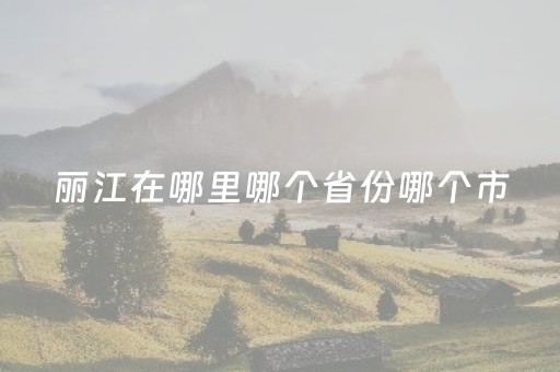 丽江在哪里哪个省份哪个市（漓江在哪个省哪个市）