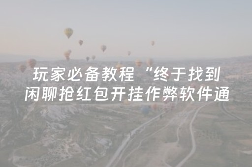 玩家必备教程“终于找到闲聊抢红包开挂作弊软件通用版”（详细透视教程）-哔哩哔哩