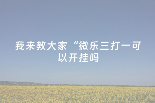 我来教大家“微乐三打一可以开挂吗（助赢神器通用版）