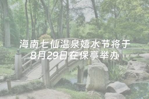 海南七仙温泉嬉水节将于8月29日在保亭举办