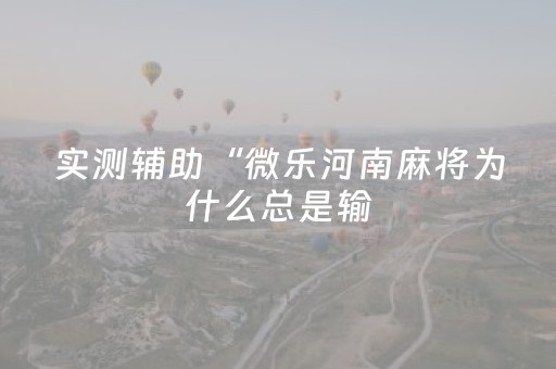 实测辅助“微乐河南麻将为什么总是输（专用辅牌神器免安装）