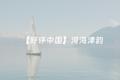 【好评中国】河海津韵，演绎水与城的浪漫交响