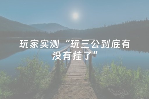 玩家实测“玩三公到底有没有挂了”（详细透视教程）-哔哩哔哩