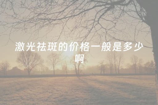 激光祛斑的价格一般是多少啊（激光祛斑的价格一般是多少啊敦煌市）