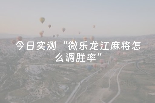 今日实测“微乐龙江麻将怎么调胜率”（详细透视教程）-哔哩哔哩