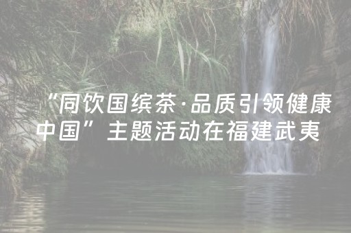 “同饮国缤茶·品质引领健康中国”主题活动在福建武夷山启幕