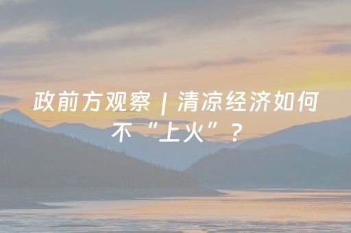 政前方观察｜清凉经济如何不“上火”？