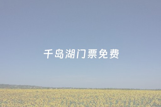 千岛湖门票免费（千岛湖门票免费政策2023）