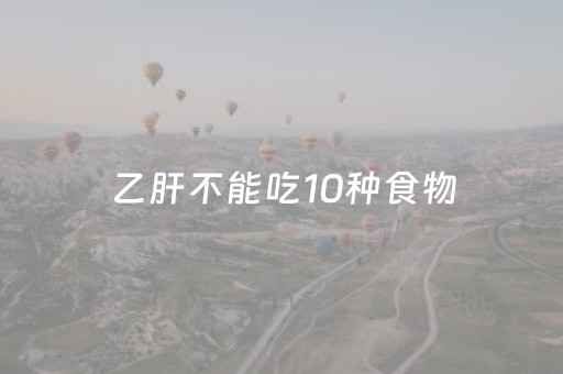 乙肝不能吃10种食物（乙肝不能吃10种食物图片）