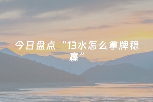 今日盘点“13水怎么拿牌稳赢”（详细开挂教程）-哔哩哔哩