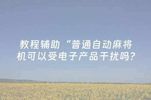 教程辅助“普通自动麻将机可以受电子产品干扰吗？”（详细透视教程）-哔哩哔哩