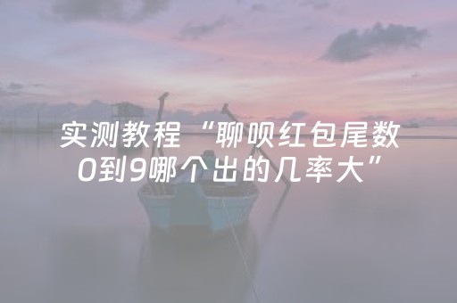 实测教程“聊呗红包尾数0到9哪个出的几率大”（详细透视教程）-哔哩哔哩