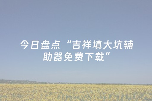 今日盘点“吉祥填大坑辅助器免费下载”（详细开挂教程）-哔哩哔哩