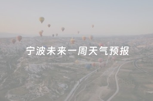 宁波未来一周天气预报（宁波未来几天天气预报）