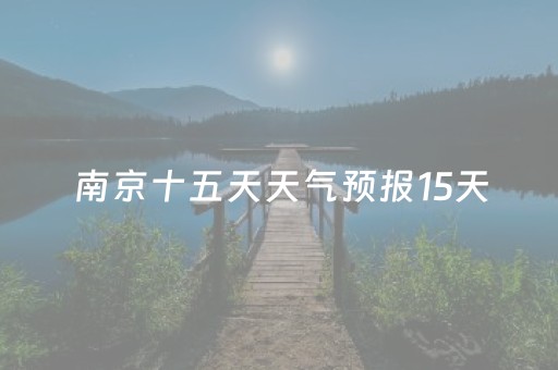 南京十五天天气预报15天（南京十五天气精准预报）