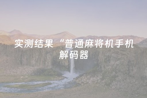 实测结果“普通麻将机手机解码器（助赢神器通用版）