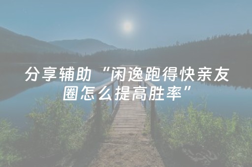 分享辅助“闲逸跑得快亲友圈怎么提高胜率”（详细透视教程）-哔哩哔哩