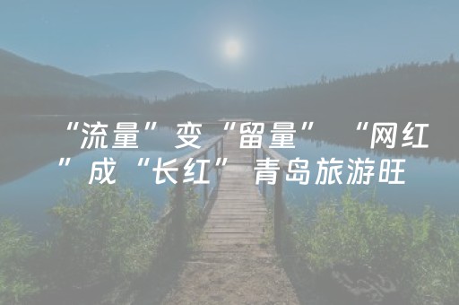 “流量”变“留量” “网红”成“长红” 青岛旅游旺季激发消费活力