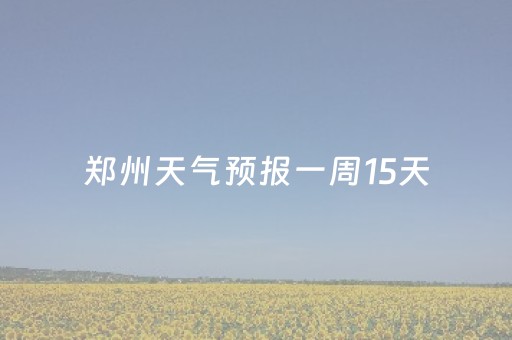 郑州天气预报一周15天（郑州天气预报一周15天查询）