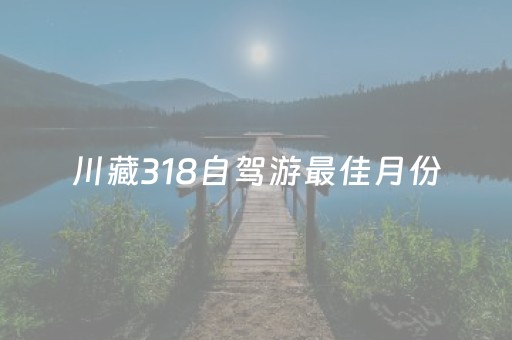 川藏318自驾游最佳月份（川藏318自驾时间）