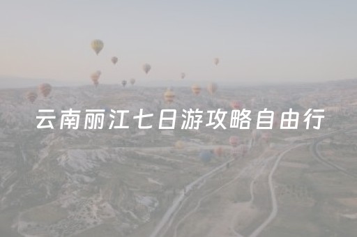 云南丽江七日游攻略自由行（丽江旅游七日游）