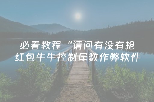 必看教程“请问有没有抢红包牛牛控制尾数作弊软件助手”（详细透视教程）-哔哩哔哩
