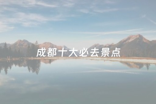 成都十大必去景点（成都必玩景点）