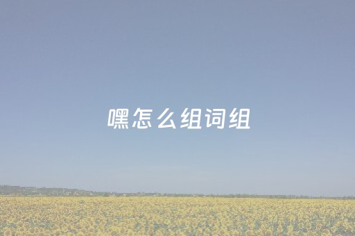 嘿怎么组词组（嘿怎么组词组词）