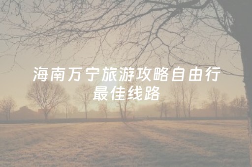 海南万宁旅游攻略自由行最佳线路（万宁必去的五大景点）