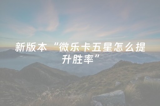 新版本“微乐卡五星怎么提升胜率”（详细透视教程）-哔哩哔哩