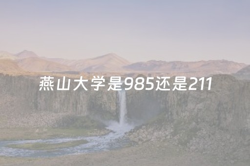 燕山大学是985还是211（燕山大学）