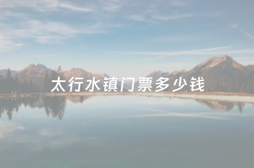 太行水镇门票多少钱（太行水镇门票多少钱今天）