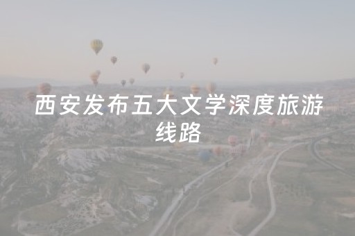 西安发布五大文学深度旅游线路
