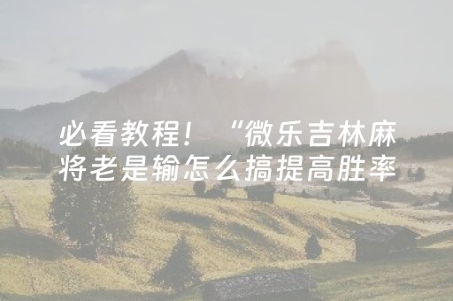 必看教程！“微乐吉林麻将老是输怎么搞提高胜率”（详细透视教程）-哔哩哔哩