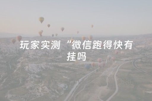 玩家实测“微信跑得快有挂吗（专用辅牌神器免安装）