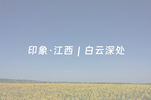 印象·江西｜白云深处，靖安人家