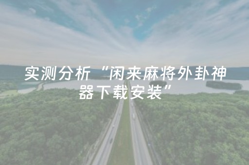 实测分析“闲来麻将外卦神器下载安装”（详细透视教程）-哔哩哔哩
