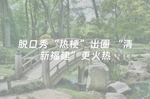 脱口秀“热梗”出圈 “清新福建”更火热