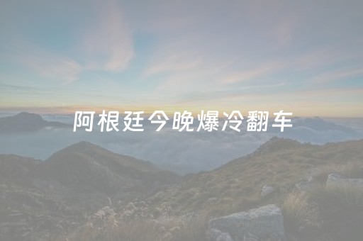 阿根廷今晚爆冷翻车（昨天阿根廷）