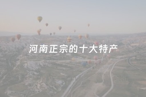 河南正宗的十大特产（河南正宗的十大特产小吃）