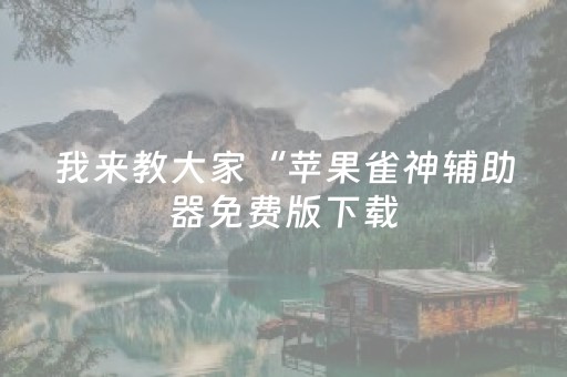 我来教大家“苹果雀神辅助器免费版下载（专用辅牌神器免安装）